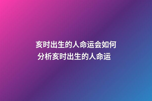 亥时出生的人命运会如何 分析亥时出生的人命运